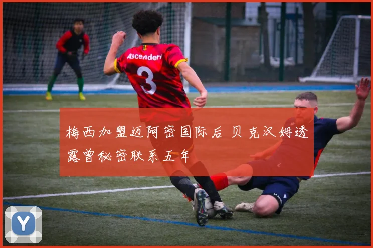 梅西加盟迈阿密国际后 贝克汉姆透露曾秘密联系五年